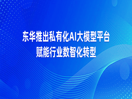 東華推出私有化AI大模型平臺賦能行業數智化轉型