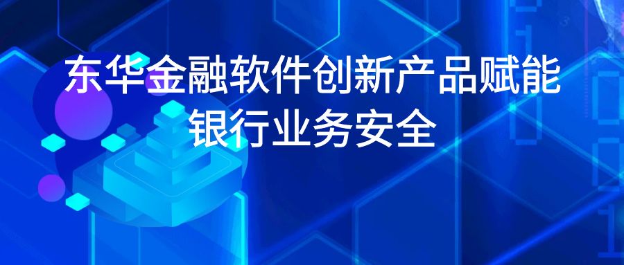 東華金融軟件創新產品賦能銀行業務安全