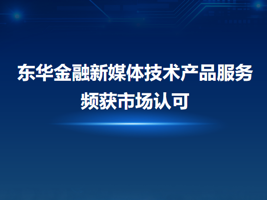 東華金融新媒體技術產品服務頻獲市場認可