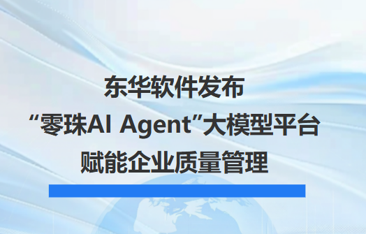 東華軟件發布“零珠AI Agent”大模型平臺賦能企業質量管理