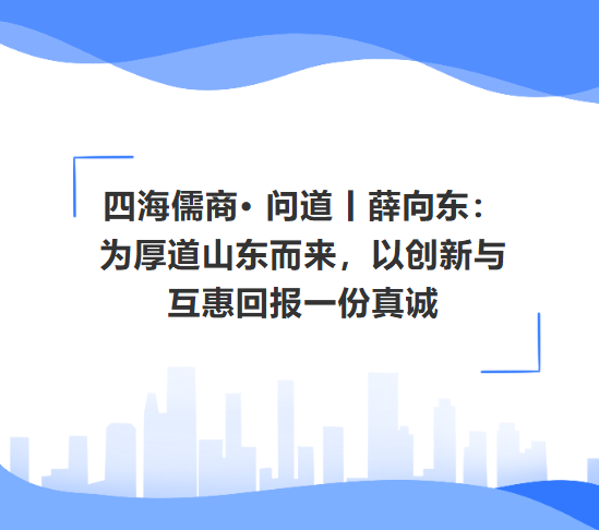 四海儒商· 問道丨薛向東:為厚道山東而來,以創新與互惠回報一份真誠